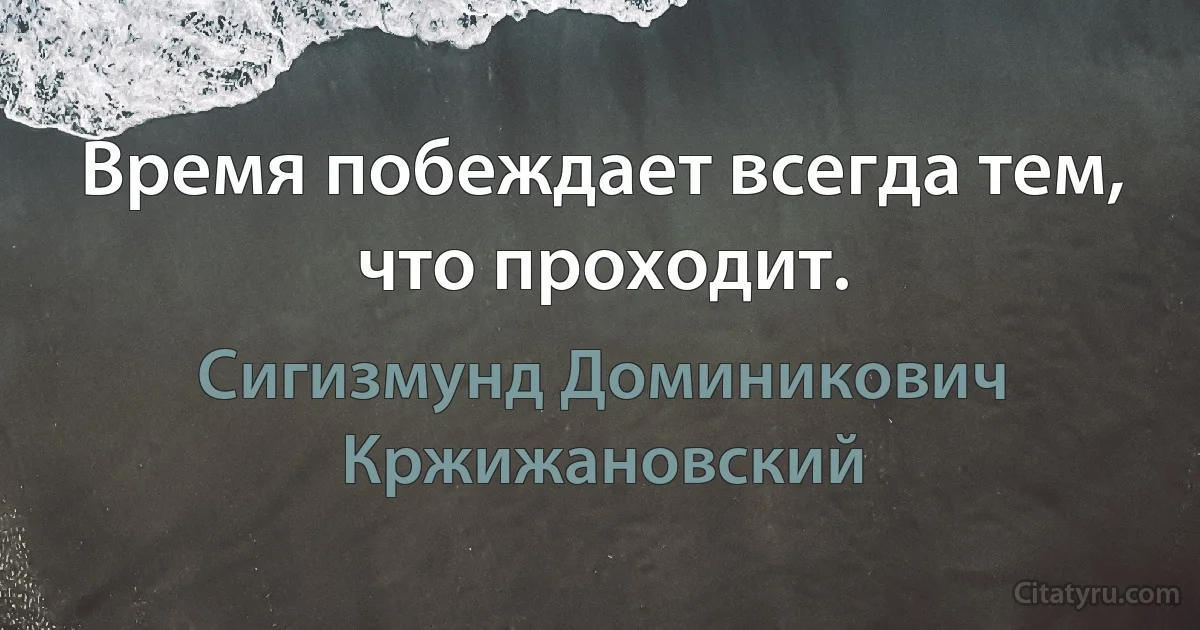 Время побеждает всегда тем, что проходит. (Сигизмунд Доминикович Кржижановский)