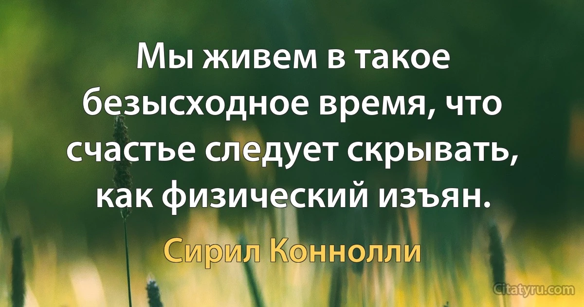 Мы живем в такое безысходное время, что счастье следует скрывать, как физический изъян. (Сирил Коннолли)