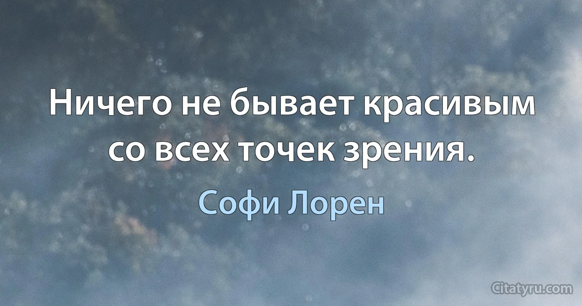 Ничего не бывает красивым со всех точек зрения. (Софи Лорен)