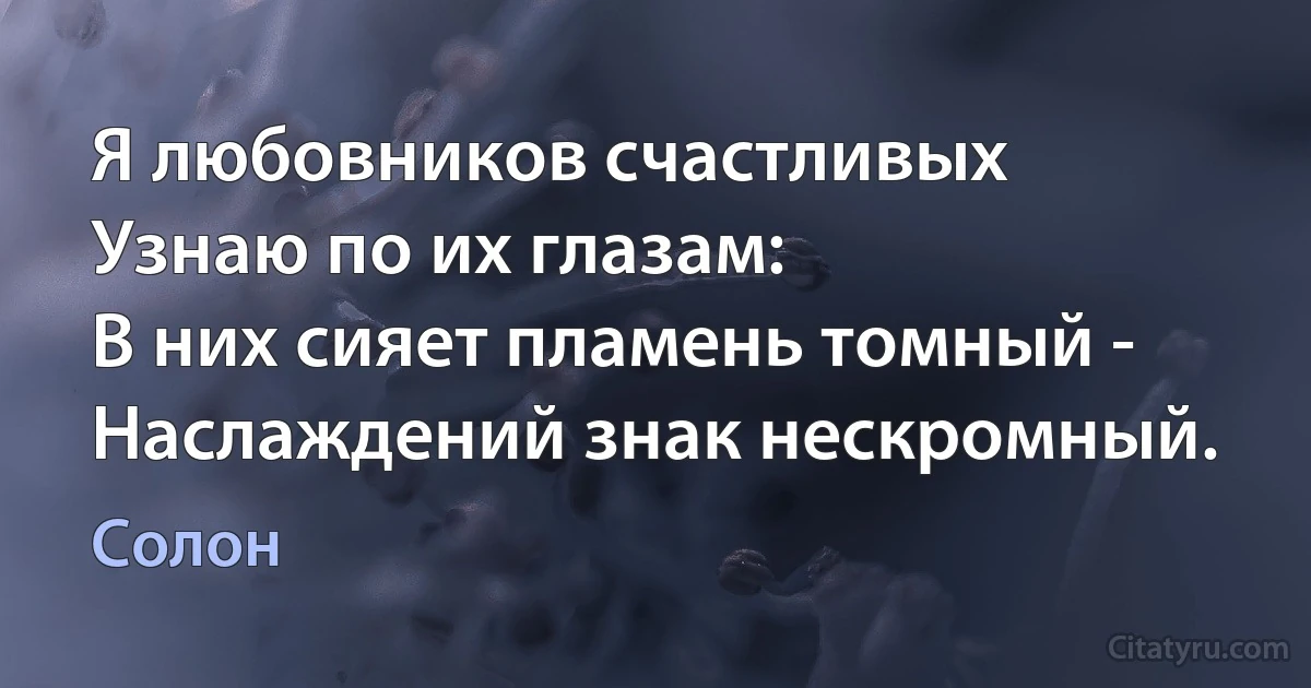 Я любовников счастливых
Узнаю по их глазам:
В них сияет пламень томный -
Наслаждений знак нескромный. (Солон)