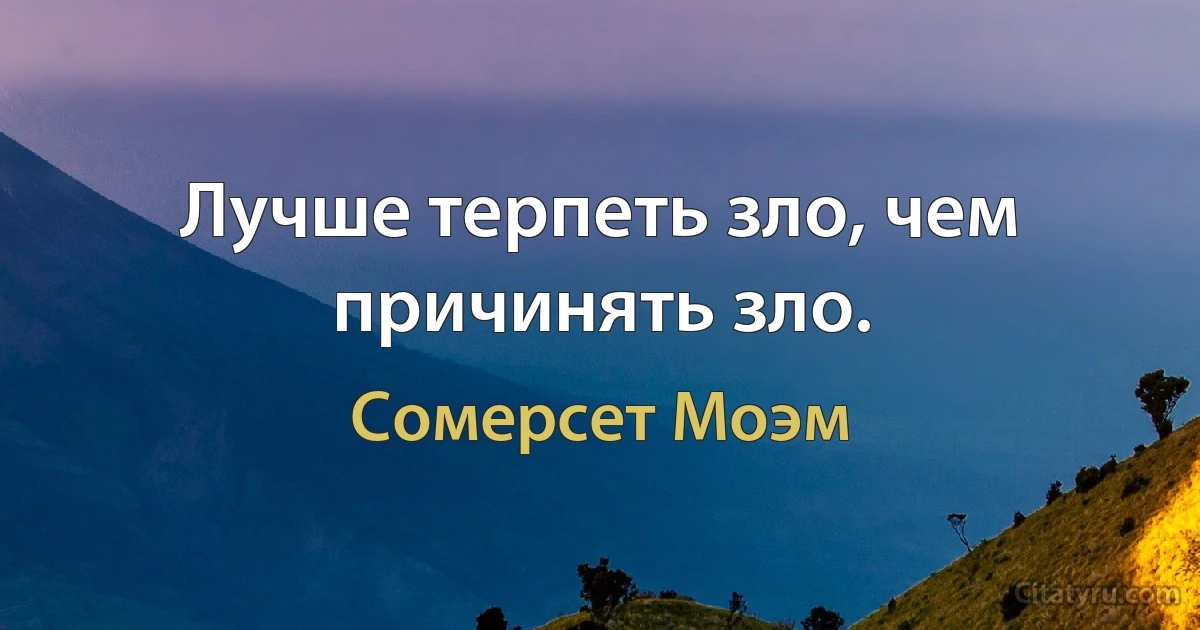 Лучше терпеть зло, чем причинять зло. (Сомерсет Моэм)