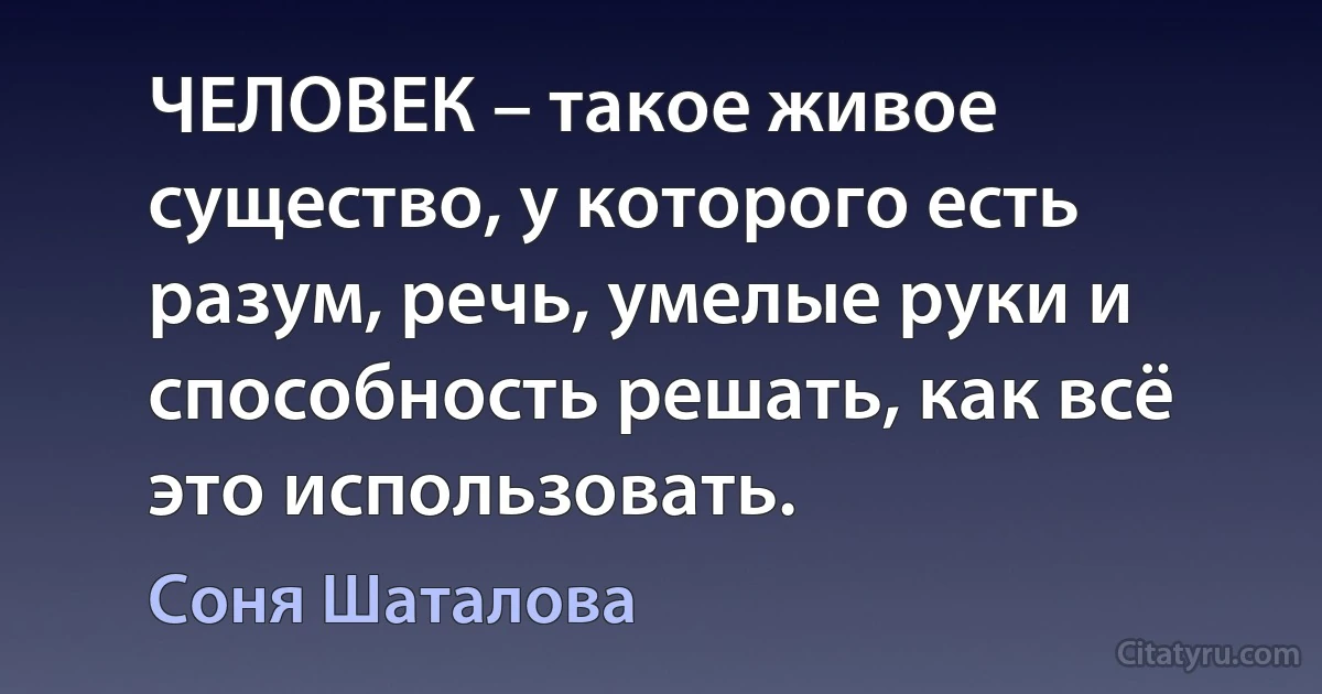 ЧЕЛОВЕК – такое живое существо, у которого есть разум, речь, умелые руки и способность решать, как всё это использовать. (Соня Шаталова)