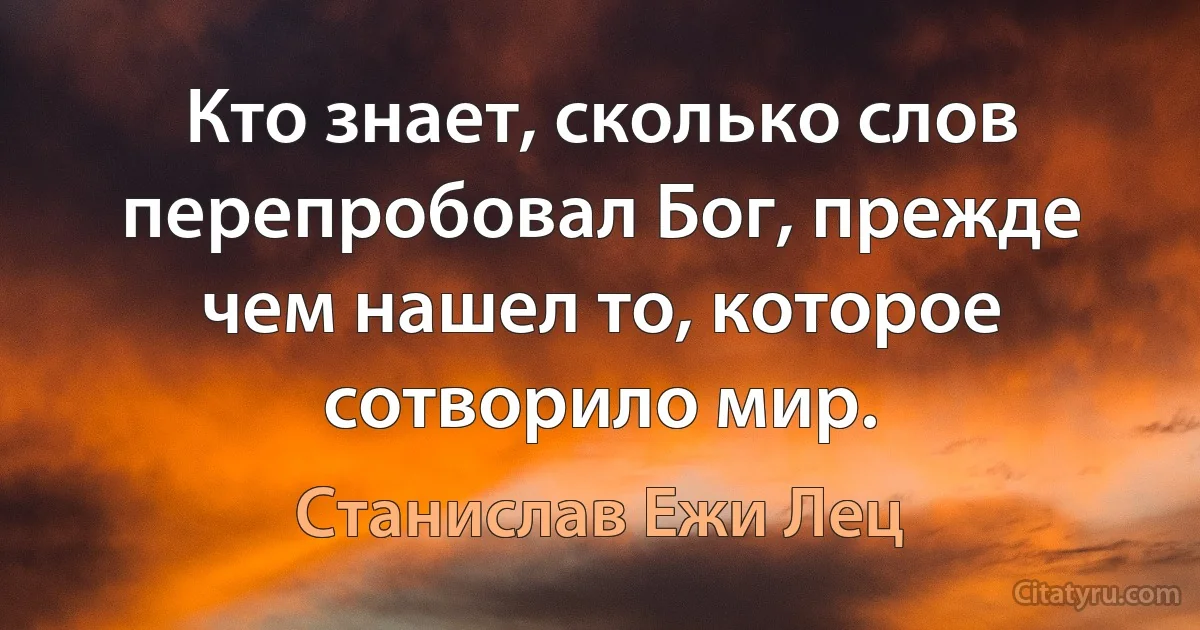 Кто знает, сколько слов перепробовал Бог, прежде чем нашел то, которое сотворило мир. (Станислав Ежи Лец)