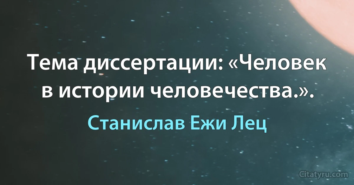 Тема диссертации: «Человек в истории человечества.». (Станислав Ежи Лец)