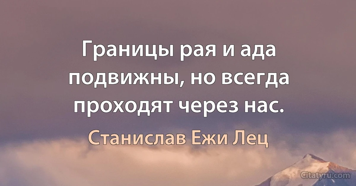 Границы рая и ада подвижны, но всегда проходят через нас. (Станислав Ежи Лец)