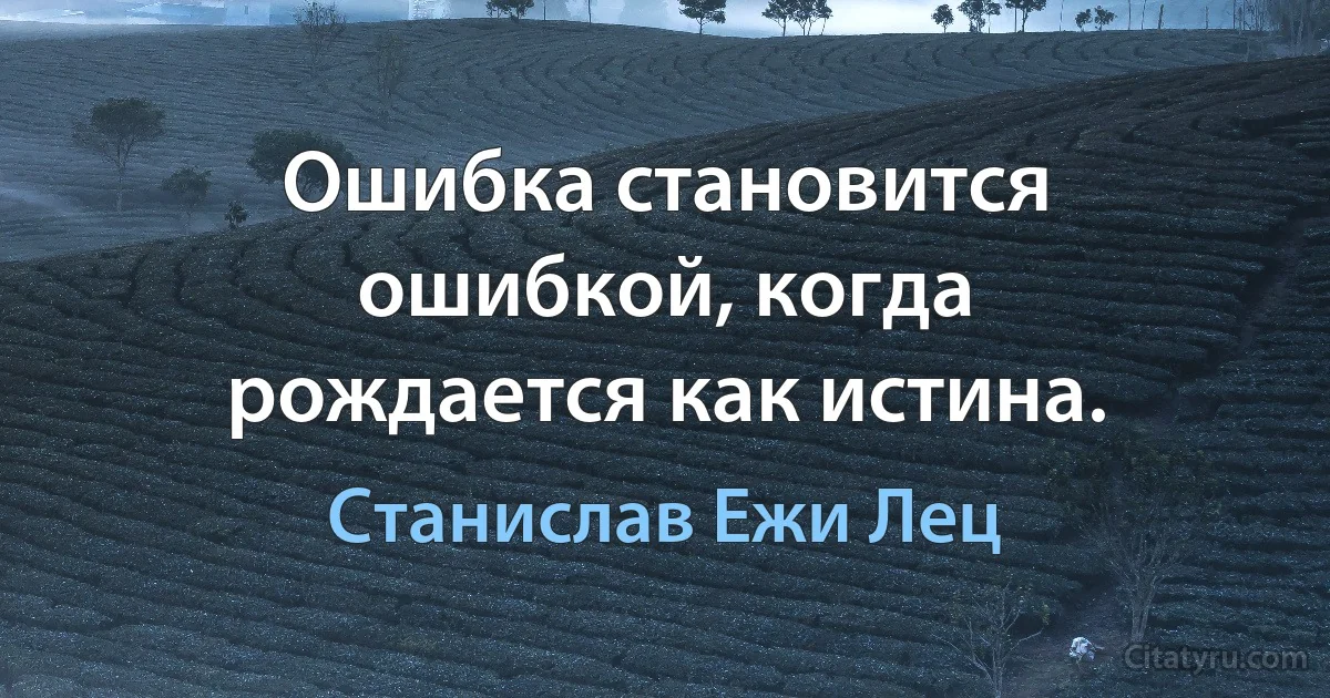 Ошибка становится ошибкой, когда рождается как истина. (Станислав Ежи Лец)