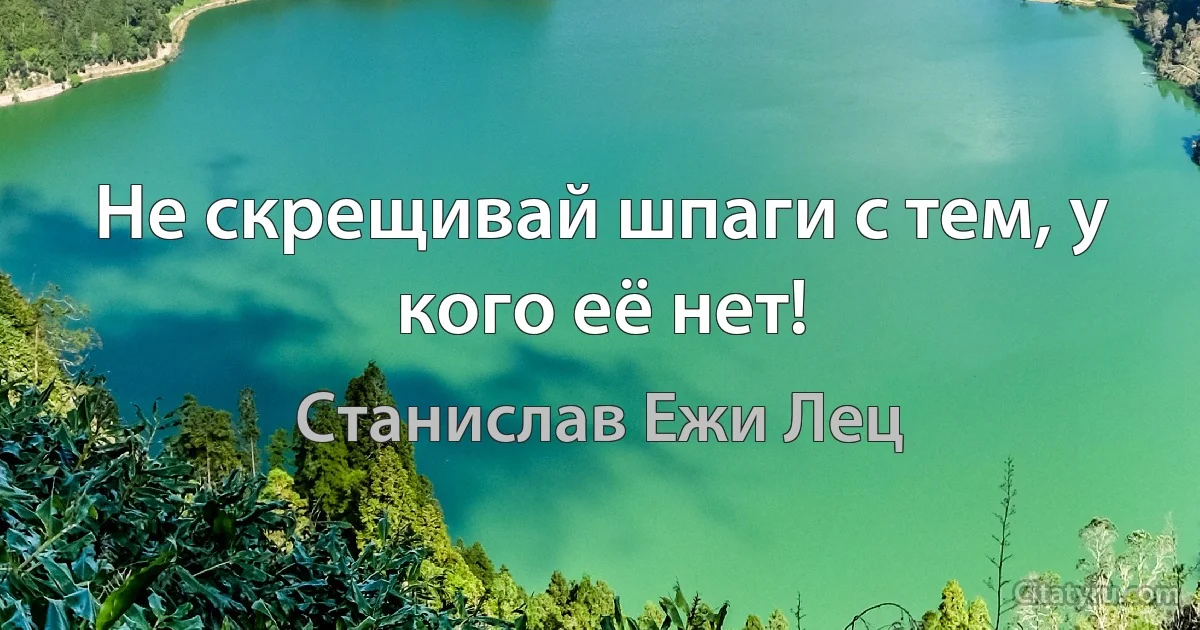 Не скрещивай шпаги с тем, у кого её нет! (Станислав Ежи Лец)