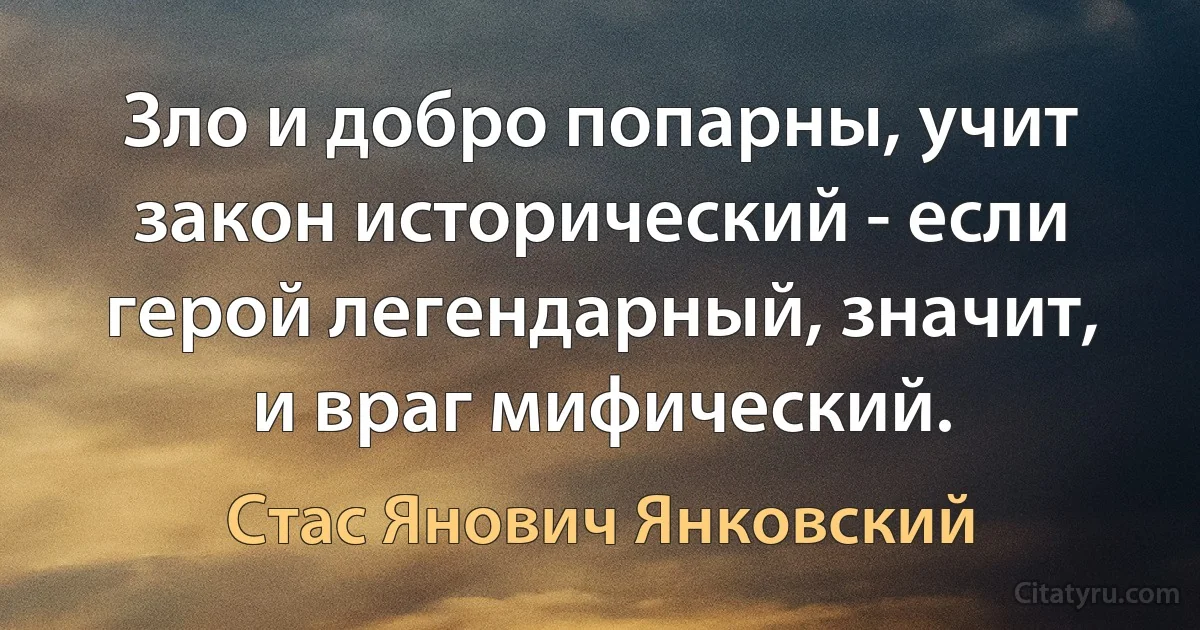 Зло и добро попарны, учит закон исторический - если герой легендарный, значит, и враг мифический. (Стас Янович Янковский)