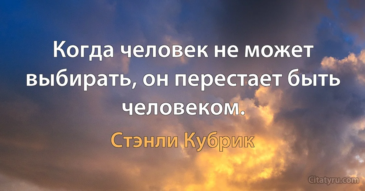 Когда человек не может выбирать, он перестает быть человеком. (Стэнли Кубрик)