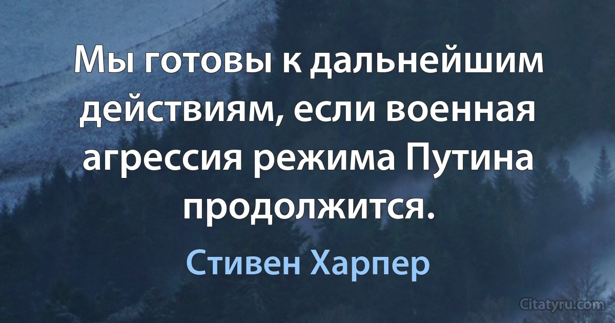 Мы готовы к дальнейшим действиям, если военная агрессия режима Путина продолжится. (Стивен Харпер)