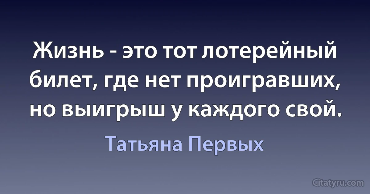 Жизнь - это тот лотерейный билет, где нет проигравших, но выигрыш у каждого свой. (Татьяна Первых)