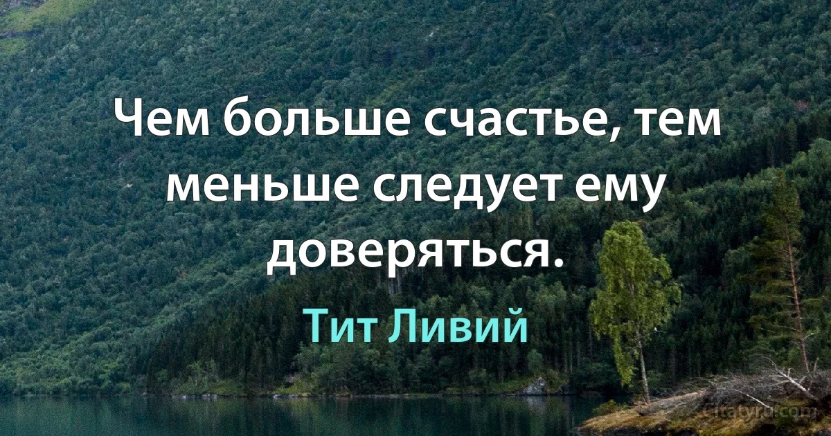 Чем больше счастье, тем меньше следует ему доверяться. (Тит Ливий)