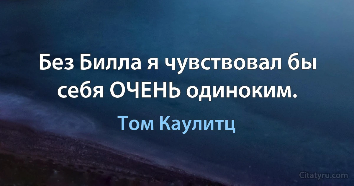 Без Билла я чувствовал бы себя ОЧЕНЬ одиноким. (Том Каулитц)