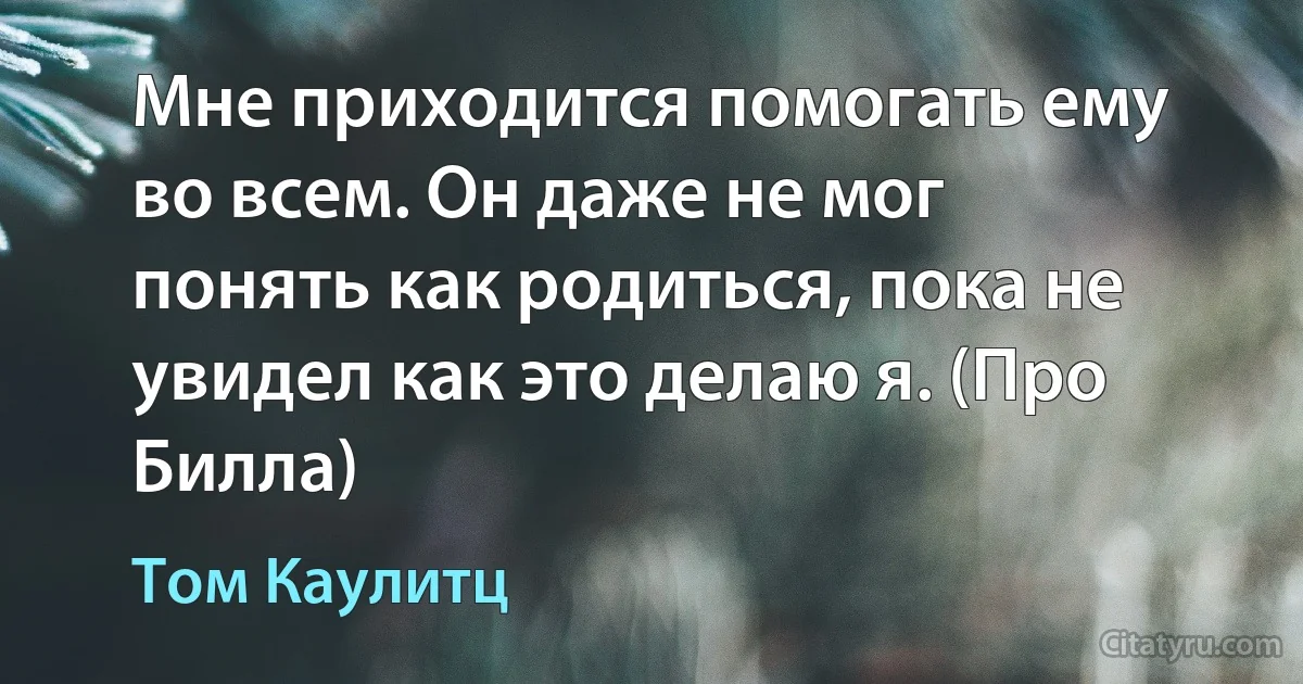 Мне приходится помогать ему во всем. Он даже не мог понять как родиться, пока не увидел как это делаю я. (Про Билла) (Том Каулитц)