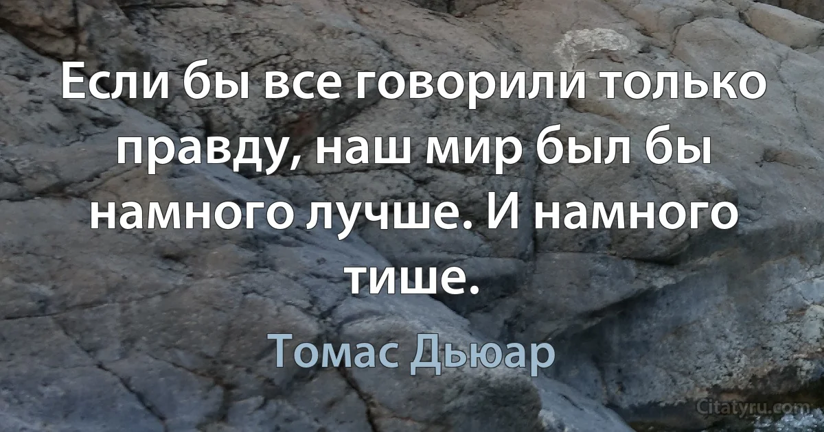 Если бы все говорили только правду, наш мир был бы намного лучше. И намного тише. (Томас Дьюар)