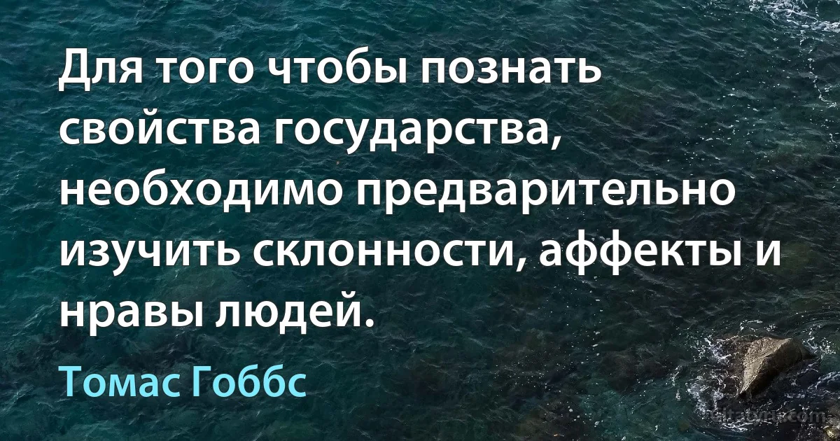 Для того чтобы познать свойства государства, необходимо предварительно изучить склонности, аффекты и нравы людей. (Томас Гоббс)