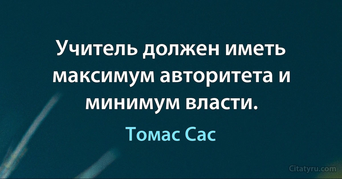 Учитель должен иметь максимум авторитета и минимум власти. (Томас Сас)