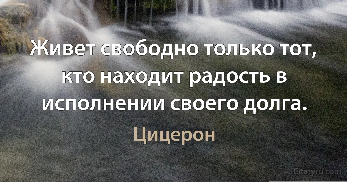 Живет свободно только тот, кто находит радость в исполнении своего долга. (Цицерон)