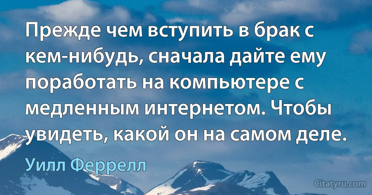 Прежде чем вступить в брак с кем-нибудь, сначала дайте ему поработать на компьютере с медленным интернетом. Чтобы увидеть, какой он на самом деле. (Уилл Феррелл)