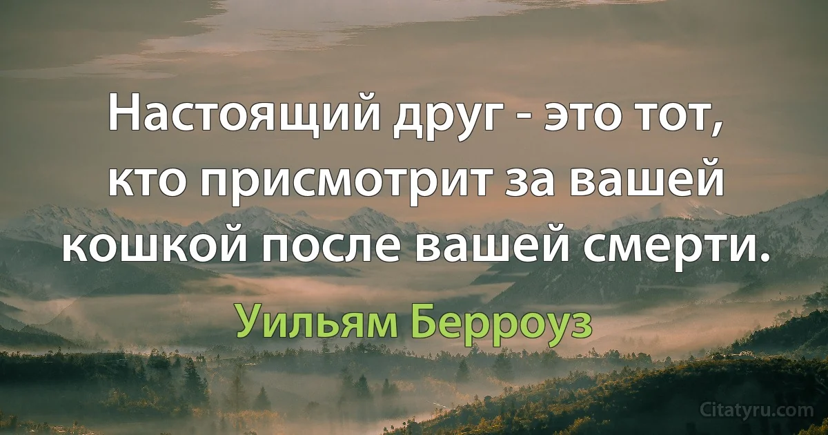 Настоящий друг - это тот, кто присмотрит за вашей кошкой после вашей смерти. (Уильям Берроуз)