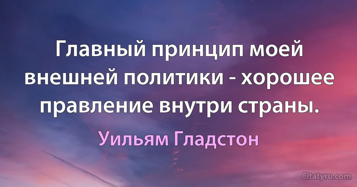 Главный принцип моей внешней политики - хорошее правление внутри страны. (Уильям Гладстон)