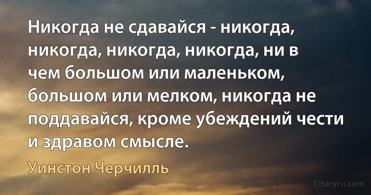 Никогда не сдавайся - никогда, никогда, никогда, никогда, ни в чем большом или маленьком, большом или мелком, никогда не поддавайся, кроме убеждений чести и здравом смысле. (Уинстон Черчилль)