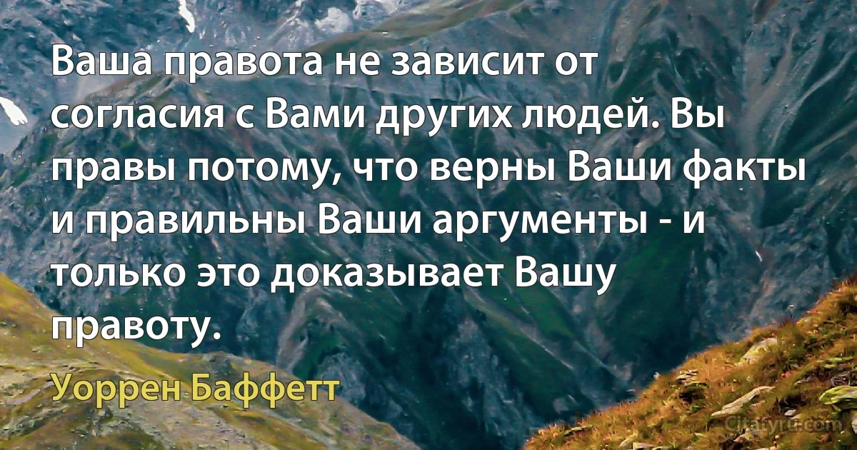 Ваша правота не зависит от согласия с Вами других людей. Вы правы потому, что верны Ваши факты и правильны Ваши аргументы - и только это доказывает Вашу правоту. (Уоррен Баффетт)