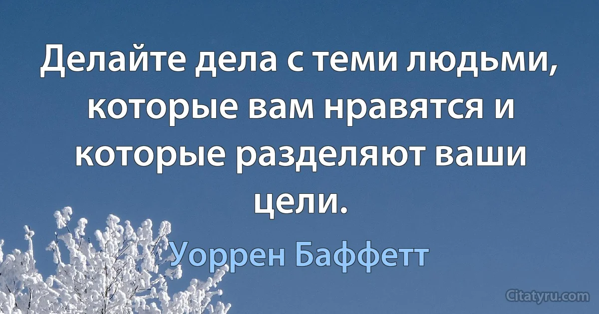 Делайте дела с теми людьми, которые вам нравятся и которые разделяют ваши цели. (Уоррен Баффетт)