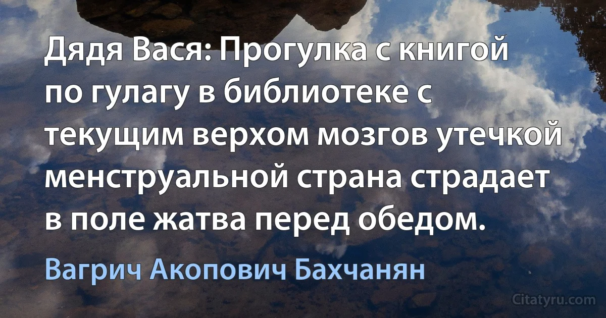 Дядя Вася: Прогулка с книгой по гулагу в библиотеке с текущим верхом мозгов утечкой менструальной страна страдает в поле жатва перед обедом. (Вагрич Акопович Бахчанян)