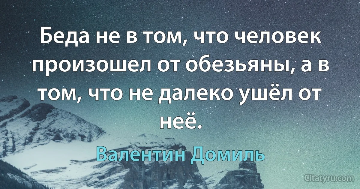 Беда не в том, что человек произошел от обезьяны, а в том, что не далеко ушёл от неё. (Валентин Домиль)