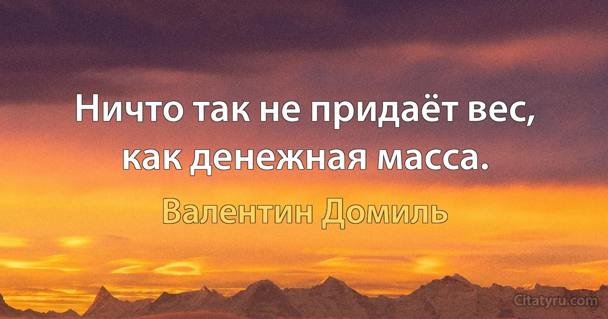 Ничто так не придаёт вес, как денежная масса. (Валентин Домиль)