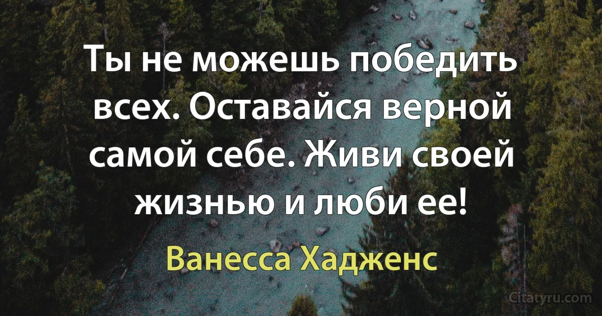 Ты не можешь победить всех. Оставайся верной самой себе. Живи своей жизнью и люби ее! (Ванесса Хадженс)