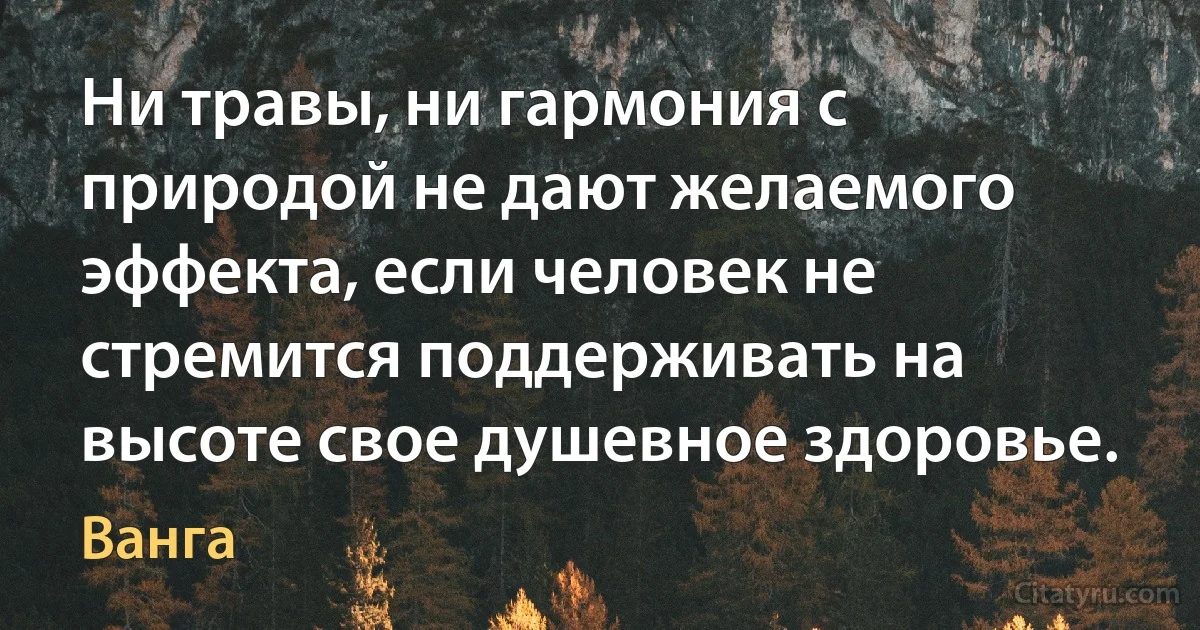 Ни травы, ни гармония с природой не дают желаемого эффекта, если человек не стремится поддерживать на высоте свое душевное здоровье. (Ванга)