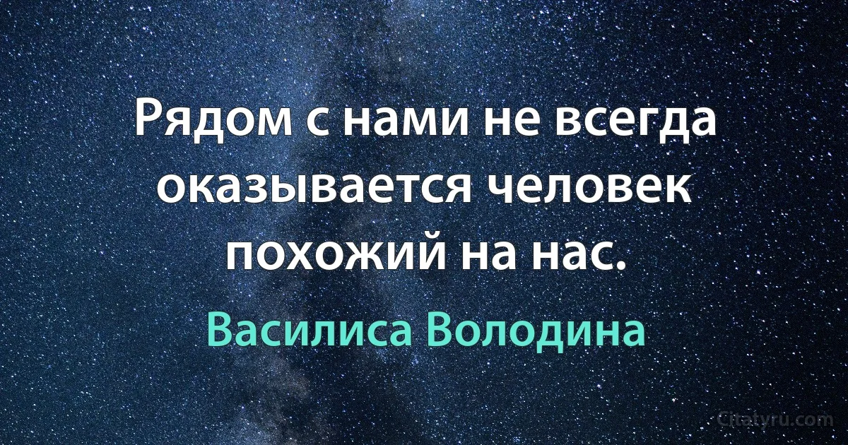 Рядом с нами не всегда оказывается человек похожий на нас. (Василиса Володина)