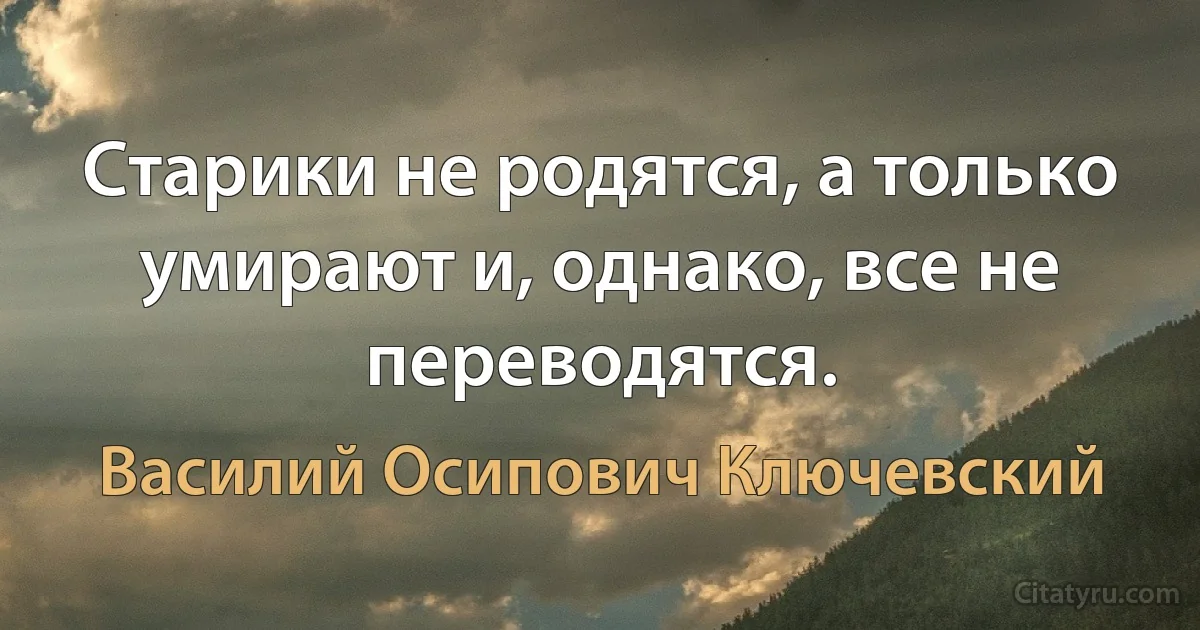 Старики не родятся, а только умирают и, однако, все не переводятся. (Василий Осипович Ключевский)