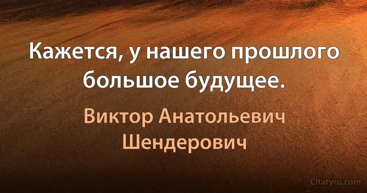 Кажется, у нашего прошлого большое будущее. (Виктор Анатольевич Шендерович)