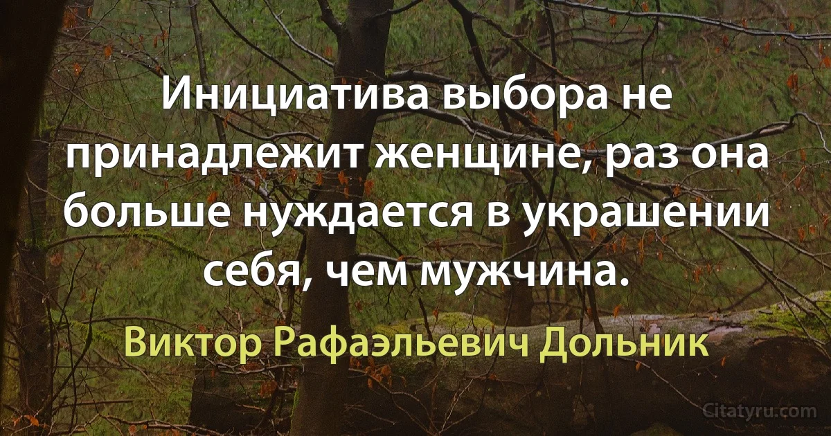 Инициатива выбора не принадлежит женщине, раз она больше нуждается в украшении себя, чем мужчина. (Виктор Рафаэльевич Дольник)