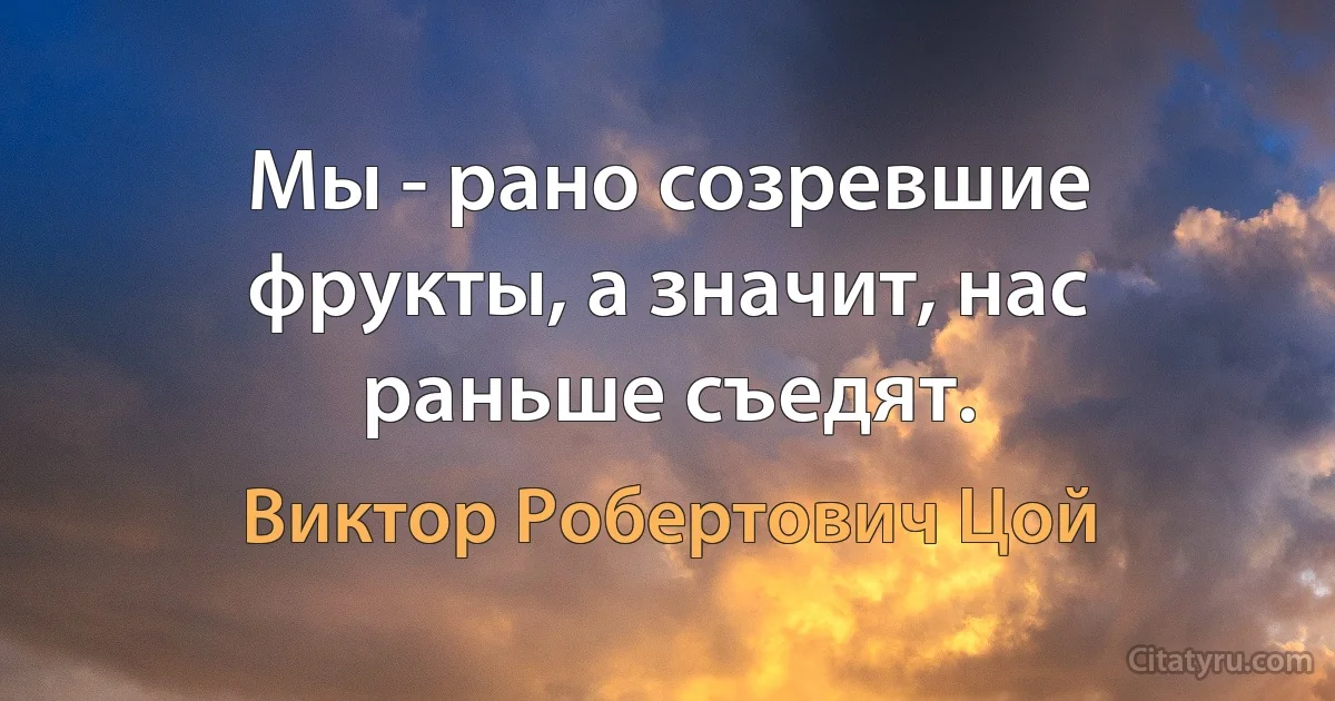 Мы - рано созревшие фрукты, а значит, нас раньше съедят. (Виктор Робертович Цой)