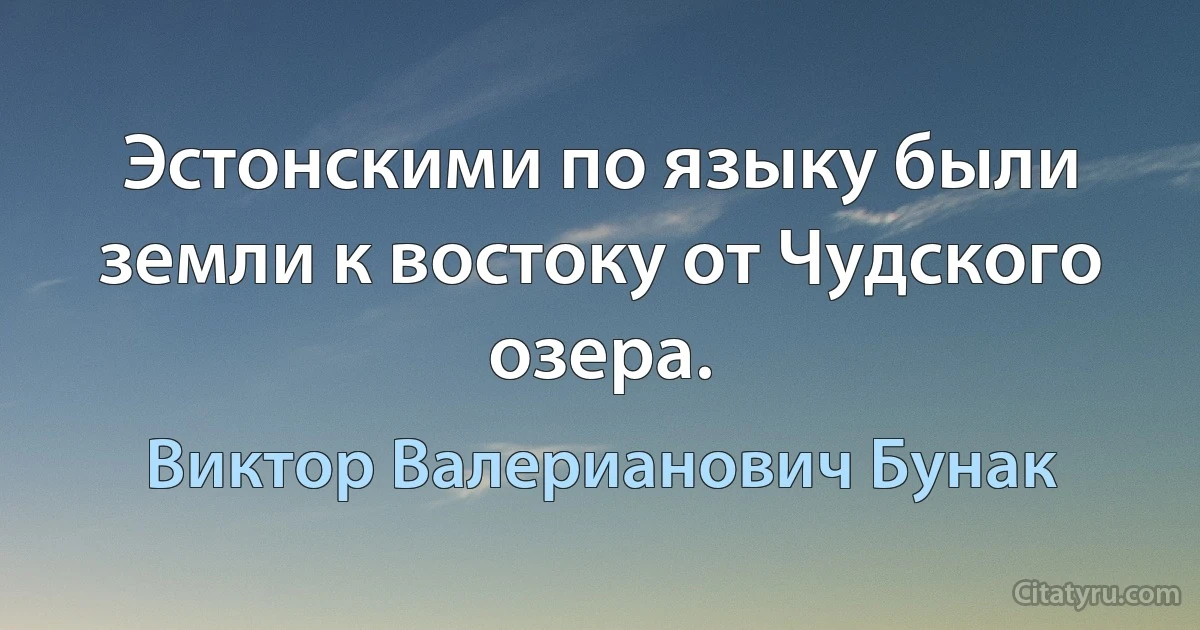 Эстонскими по языку были земли к востоку от Чудского озера. (Виктор Валерианович Бунак)