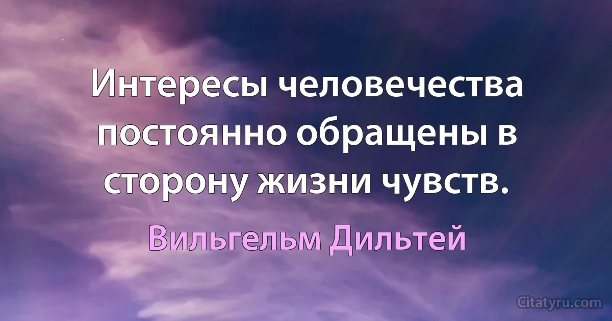 Интересы человечества постоянно обращены в сторону жизни чувств. (Вильгельм Дильтей)