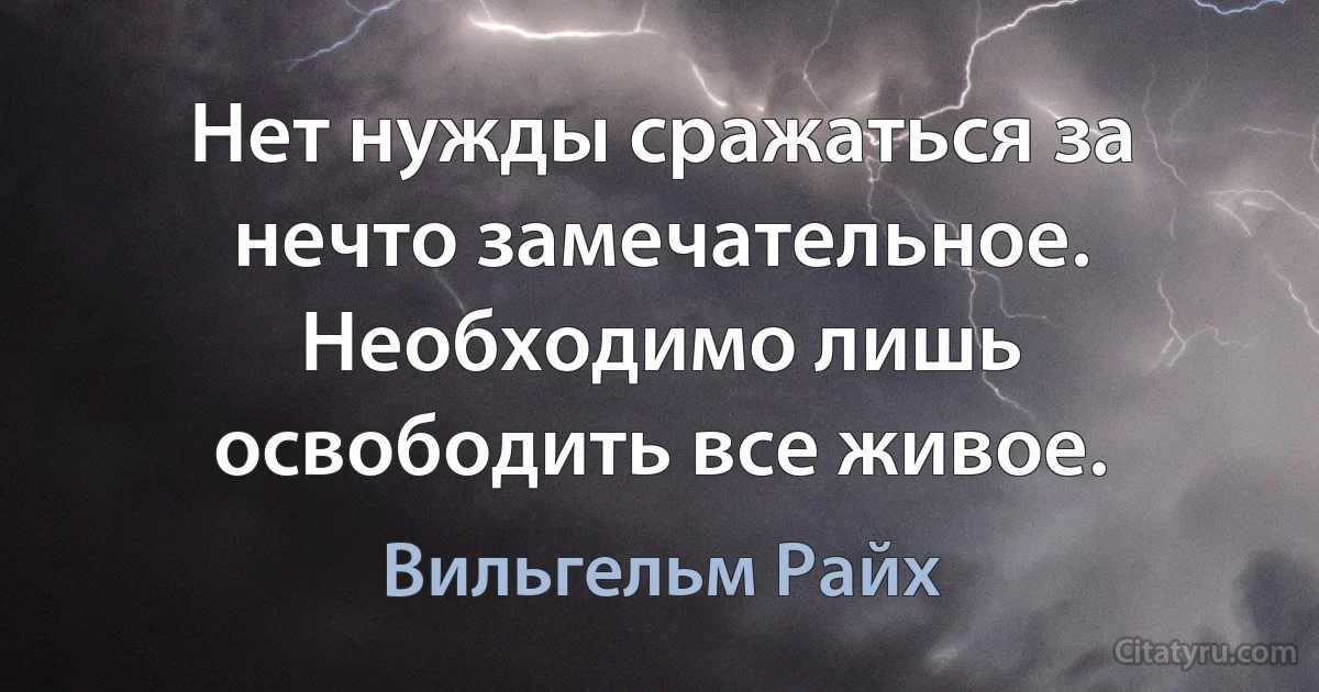 Нет нужды сражаться за нечто замечательное. Необходимо лишь освободить все живое. (Вильгельм Райх)