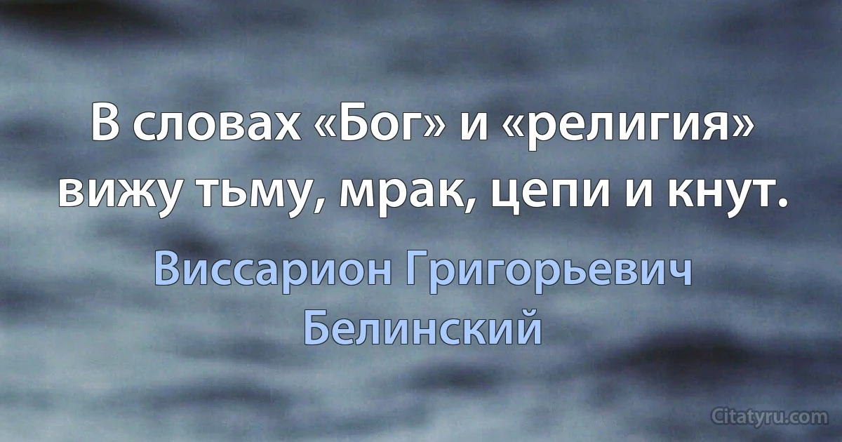 В словах «Бог» и «религия» вижу тьму, мрак, цепи и кнут. (Виссарион Григорьевич Белинский)