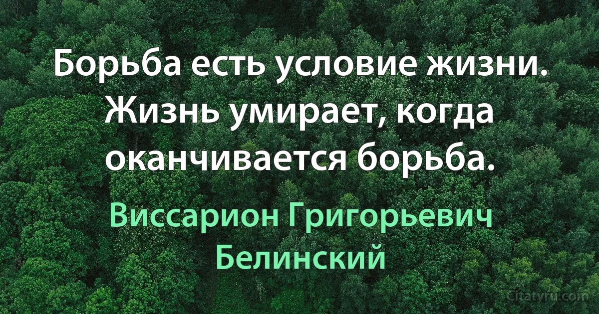 Борьба есть условие жизни. Жизнь умирает, когда оканчивается борьба. (Виссарион Григорьевич Белинский)