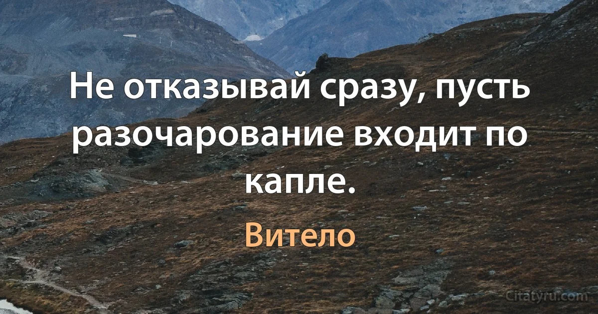 Не отказывай сразу, пусть разочарование входит по капле. (Витело)