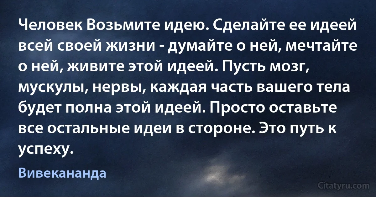 Человек Возьмите идею. Сделайте ее идеей всей своей жизни - думайте о ней, мечтайте о ней, живите этой идеей. Пусть мозг, мускулы, нервы, каждая часть вашего тела будет полна этой идеей. Просто оставьте все остальные идеи в стороне. Это путь к успеху. (Вивекананда)