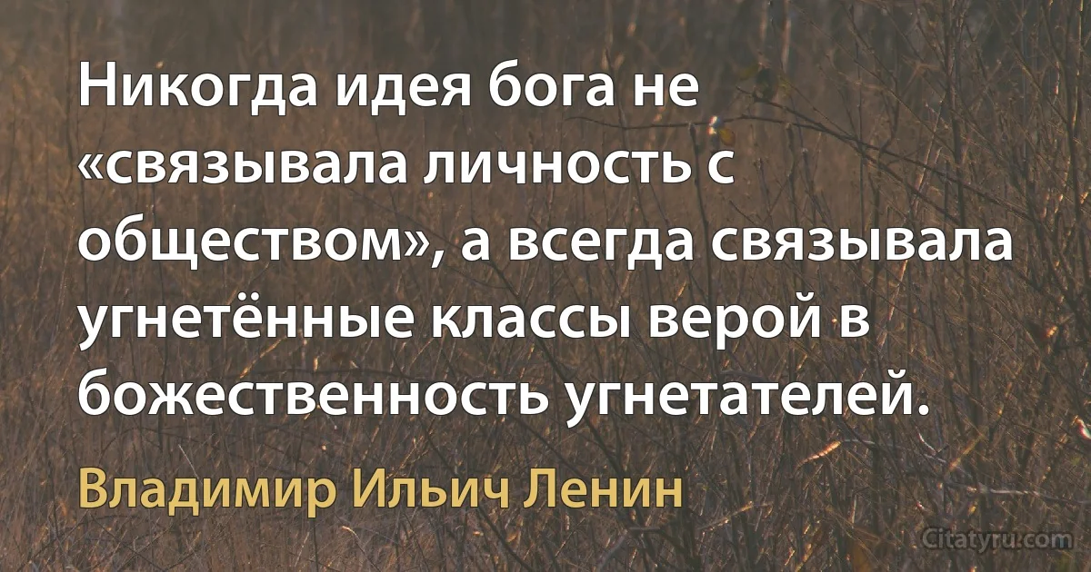 Никогда идея бога не «связывала личность с обществом», а всегда связывала угнетённые классы верой в божественность угнетателей. (Владимир Ильич Ленин)