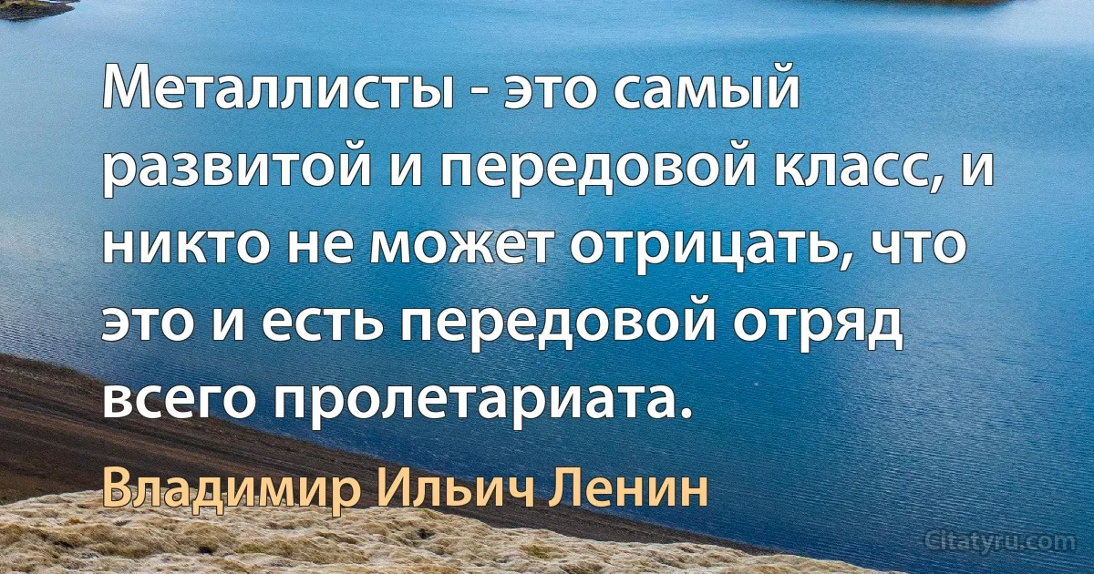 Металлисты - это самый развитой и передовой класс, и никто не может отрицать, что это и есть передовой отряд всего пролетариата. (Владимир Ильич Ленин)