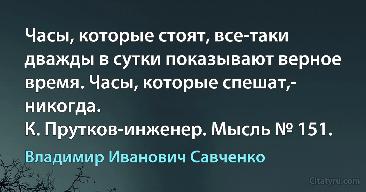 Часы, которые стоят, все-таки дважды в сутки показывают верное время. Часы, которые спешат,- никогда.
К. Прутков-инженер. Мысль № 151. (Владимир Иванович Савченко)