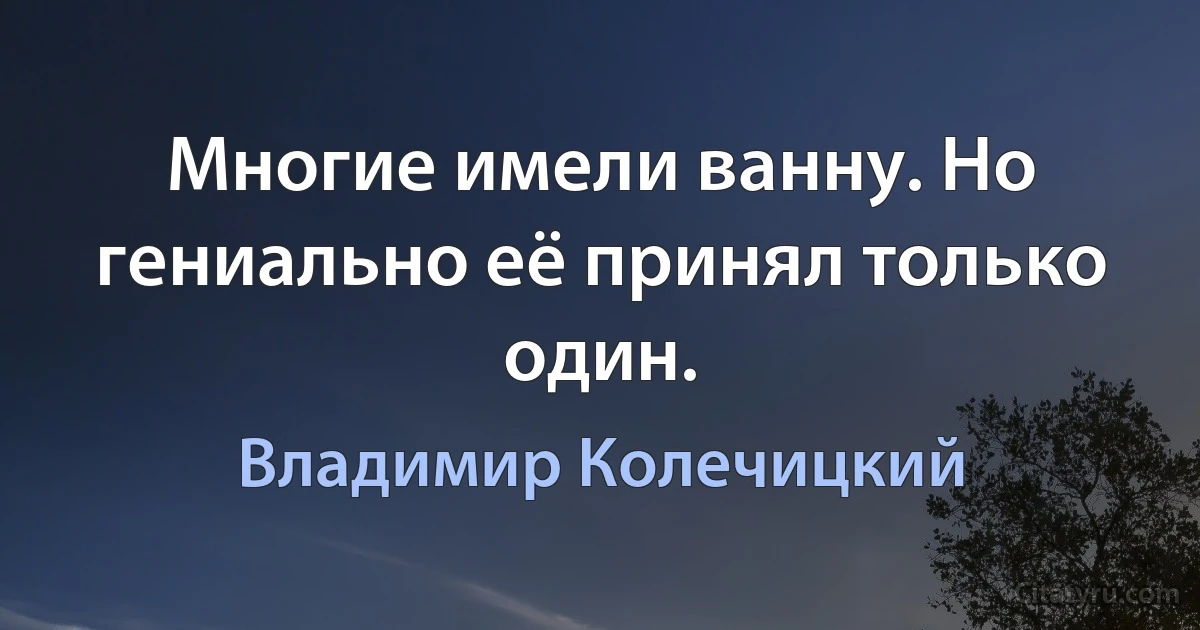 Многие имели ванну. Но гениально её принял только один. (Владимир Колечицкий)