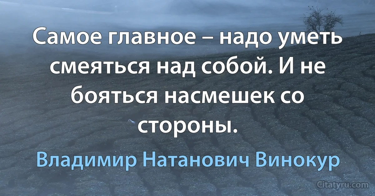 Самое главное – надо уметь смеяться над собой. И не бояться насмешек со стороны. (Владимир Натанович Винокур)